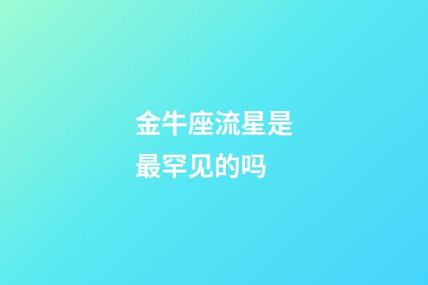 金牛座流星是最罕见的吗-第1张-星座运势-玄机派