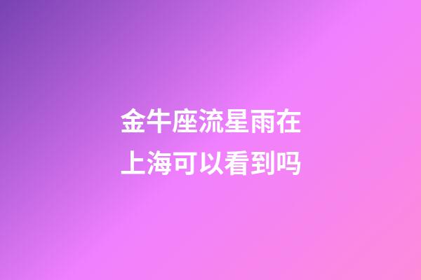 金牛座流星雨在上海可以看到吗-第1张-星座运势-玄机派