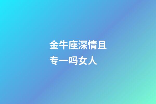 金牛座深情且专一吗女人-第1张-星座运势-玄机派