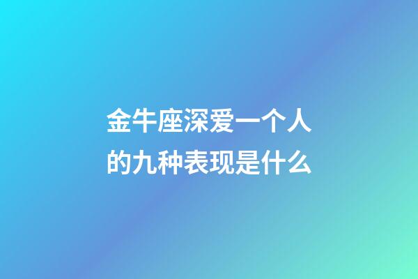 金牛座深爱一个人的九种表现是什么-第1张-星座运势-玄机派