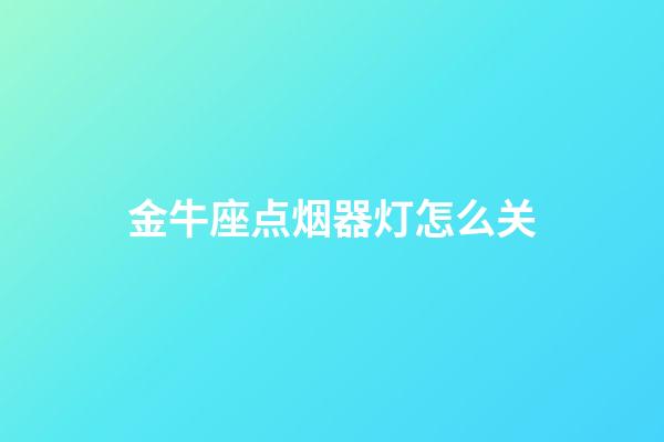 金牛座点烟器灯怎么关-第1张-星座运势-玄机派