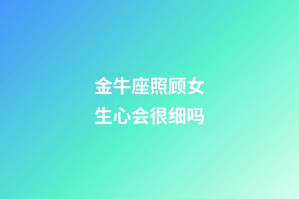 金牛座照顾女生心会很细吗-第1张-星座运势-玄机派