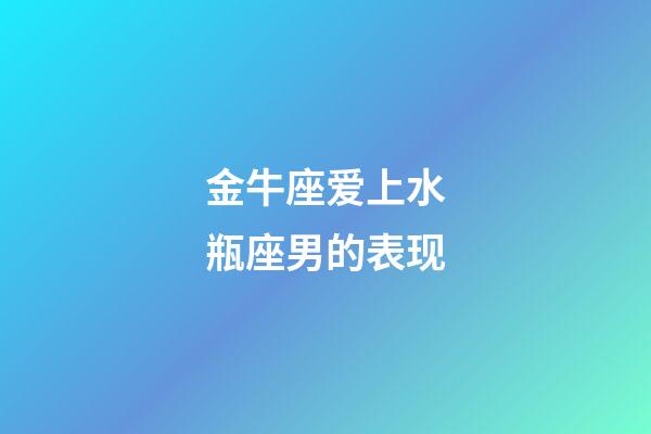 金牛座爱上水瓶座男的表现-第1张-星座运势-玄机派