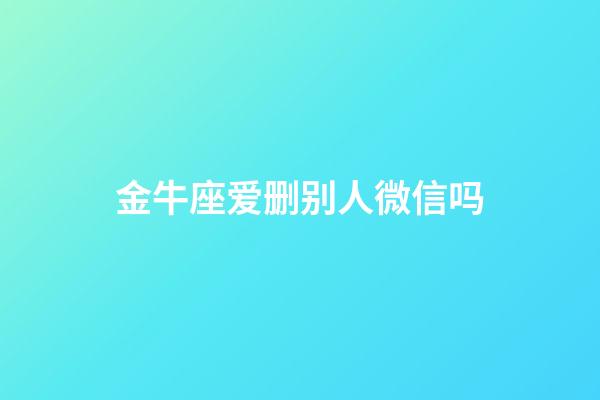 金牛座爱删别人微信吗-第1张-星座运势-玄机派