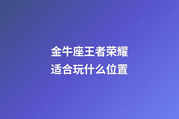 金牛座王者荣耀适合玩什么位置-第1张-星座运势-玄机派