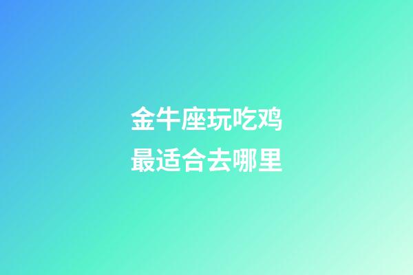 金牛座玩吃鸡最适合去哪里-第1张-星座运势-玄机派