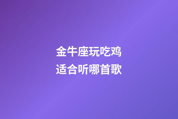 金牛座玩吃鸡适合听哪首歌-第1张-星座运势-玄机派