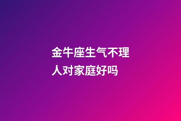 金牛座生气不理人对家庭好吗-第1张-星座运势-玄机派