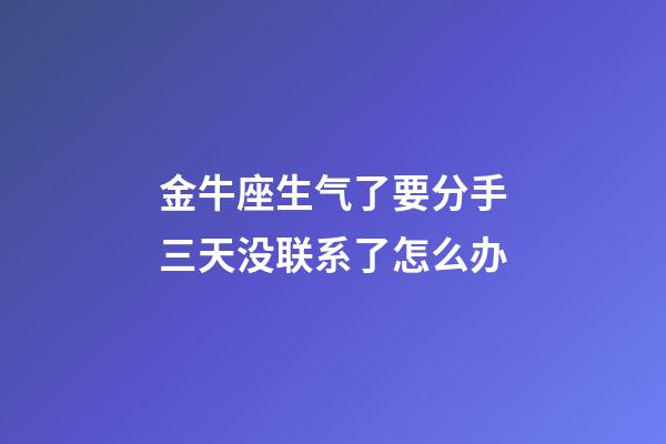 金牛座生气了要分手三天没联系了怎么办-第1张-星座运势-玄机派
