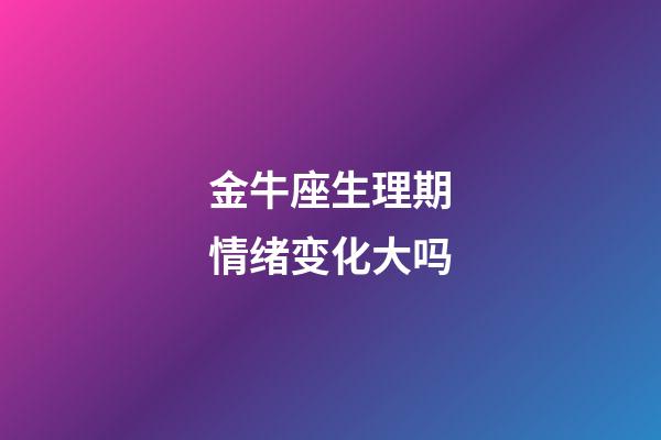 金牛座生理期情绪变化大吗-第1张-星座运势-玄机派