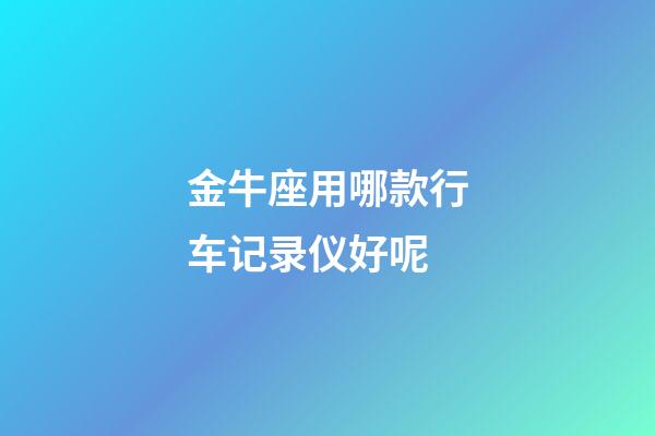 金牛座用哪款行车记录仪好呢