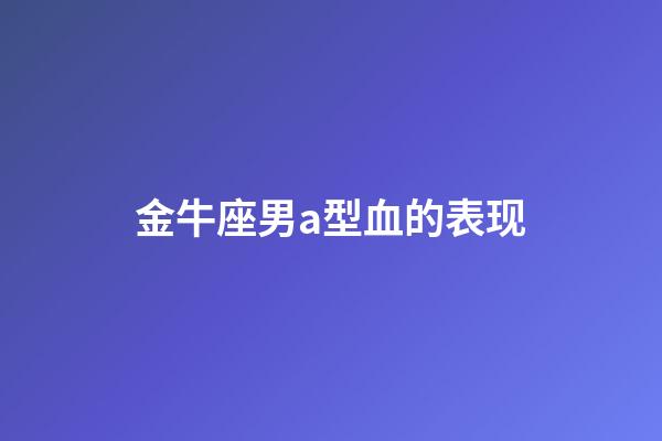 金牛座男a型血的表现-第1张-星座运势-玄机派