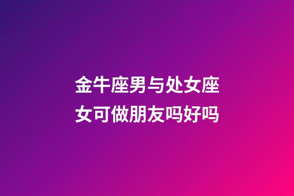 金牛座男与处女座女可做朋友吗好吗-第1张-星座运势-玄机派