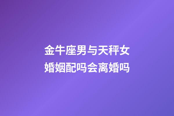 金牛座男与天秤女婚姻配吗会离婚吗-第1张-星座运势-玄机派