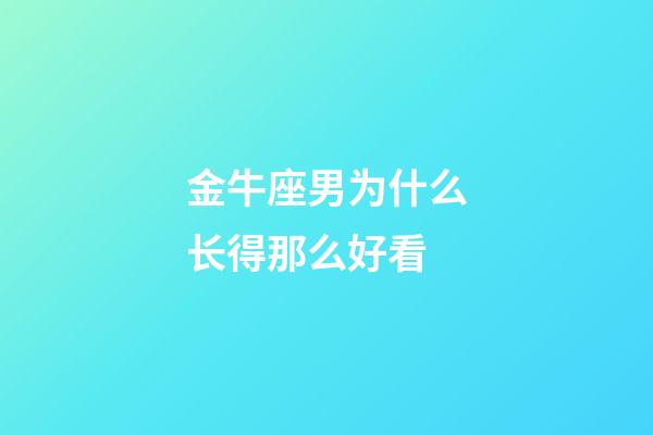 金牛座男为什么长得那么好看-第1张-星座运势-玄机派