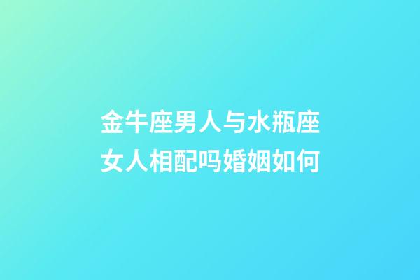 金牛座男人与水瓶座女人相配吗婚姻如何-第1张-星座运势-玄机派