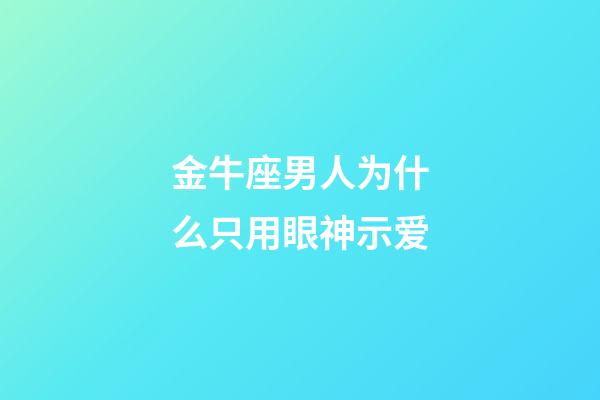 金牛座男人为什么只用眼神示爱-第1张-星座运势-玄机派