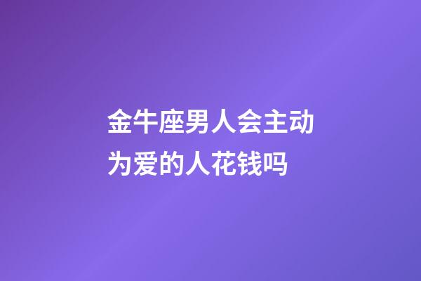 金牛座男人会主动为爱的人花钱吗-第1张-星座运势-玄机派
