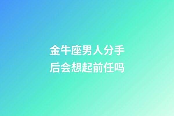 金牛座男人分手后会想起前任吗-第1张-星座运势-玄机派