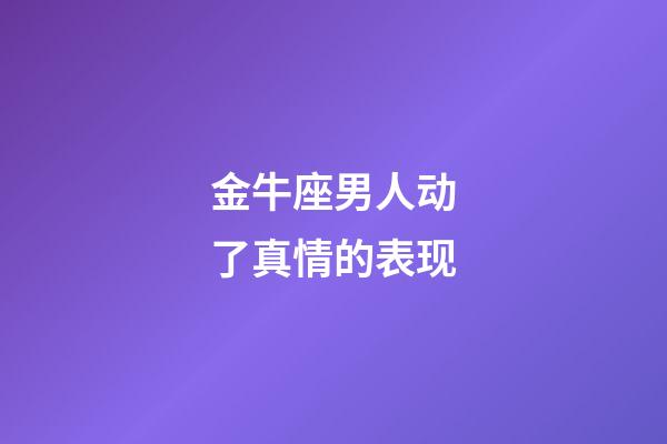 金牛座男人动了真情的表现-第1张-星座运势-玄机派