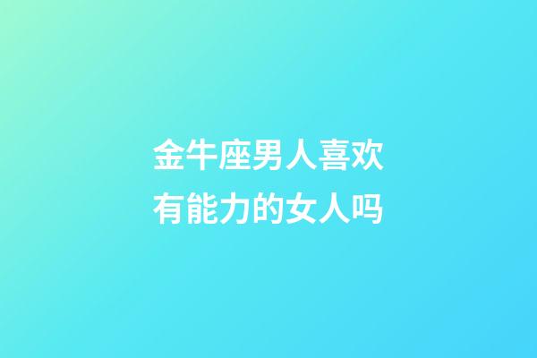 金牛座男人喜欢有能力的女人吗-第1张-星座运势-玄机派