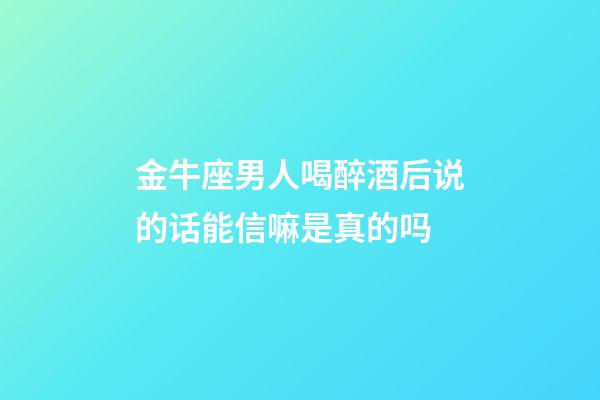 金牛座男人喝醉酒后说的话能信嘛是真的吗-第1张-星座运势-玄机派
