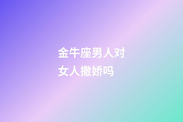金牛座男人对女人撒娇吗-第1张-星座运势-玄机派