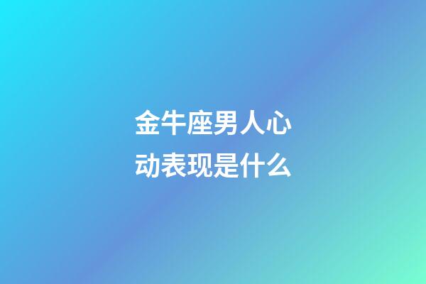 金牛座男人心动表现是什么-第1张-星座运势-玄机派