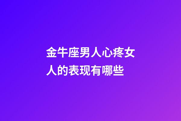 金牛座男人心疼女人的表现有哪些-第1张-星座运势-玄机派