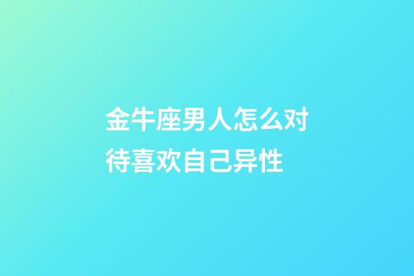 金牛座男人怎么对待喜欢自己异性-第1张-星座运势-玄机派