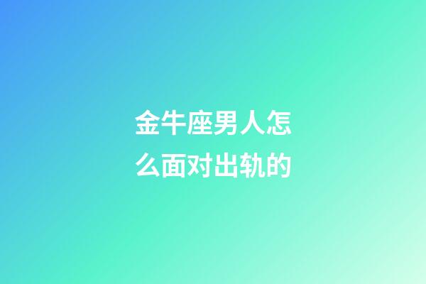 金牛座男人怎么面对出轨的-第1张-星座运势-玄机派