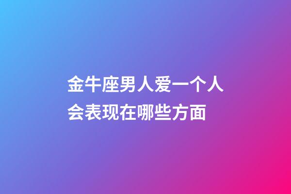 金牛座男人爱一个人会表现在哪些方面-第1张-星座运势-玄机派
