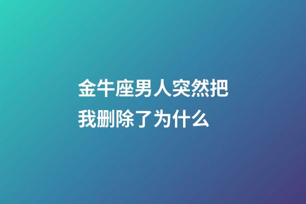 金牛座男人突然把我删除了为什么-第1张-星座运势-玄机派