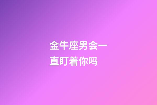 金牛座男会一直盯着你吗-第1张-星座运势-玄机派