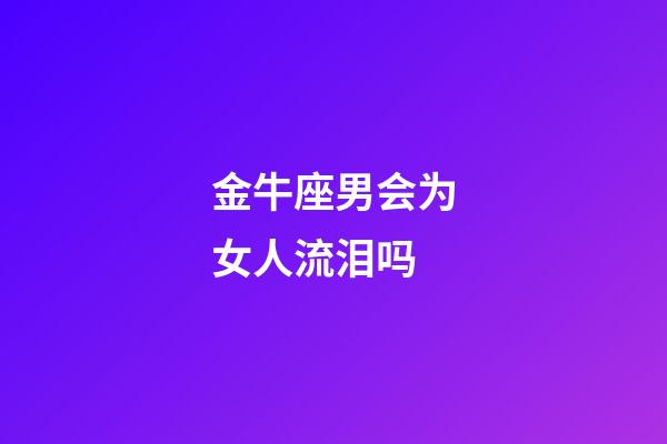 金牛座男会为女人流泪吗-第1张-星座运势-玄机派