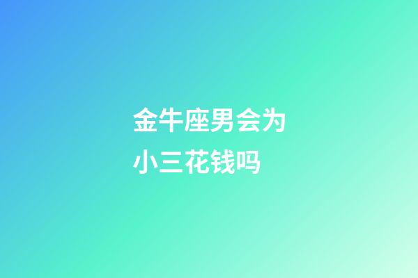 金牛座男会为小三花钱吗-第1张-星座运势-玄机派