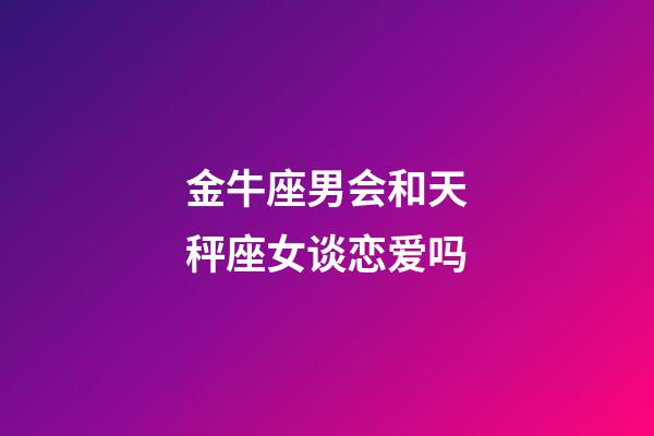 金牛座男会和天秤座女谈恋爱吗-第1张-星座运势-玄机派