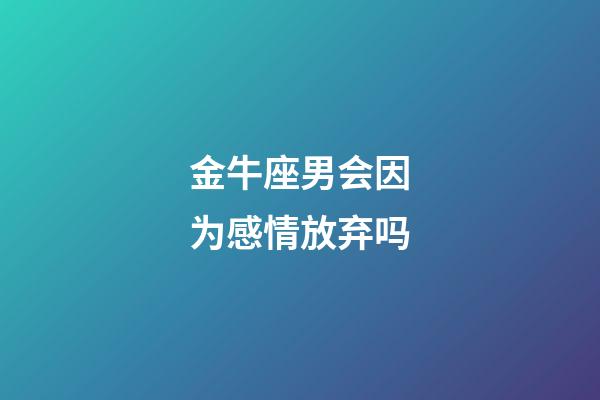 金牛座男会因为感情放弃吗-第1张-星座运势-玄机派