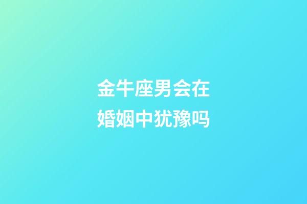 金牛座男会在婚姻中犹豫吗-第1张-星座运势-玄机派