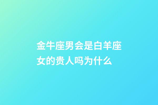 金牛座男会是白羊座女的贵人吗为什么-第1张-星座运势-玄机派