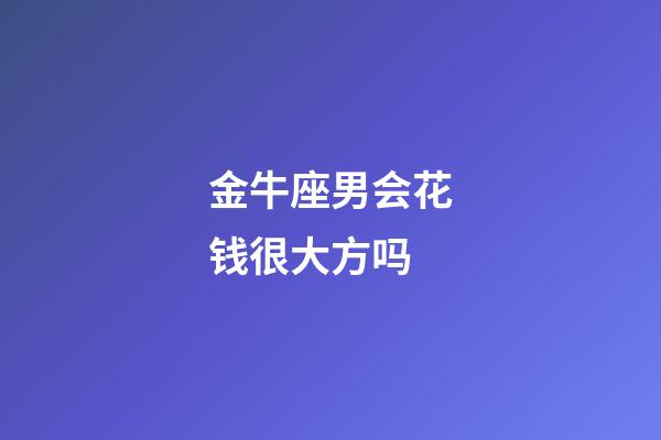 金牛座男会花钱很大方吗-第1张-星座运势-玄机派