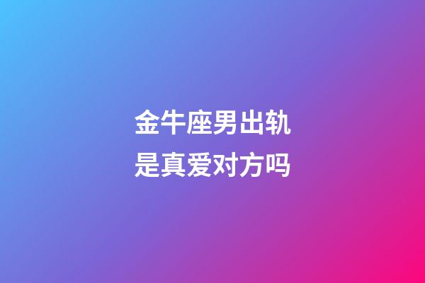 金牛座男出轨是真爱对方吗-第1张-星座运势-玄机派