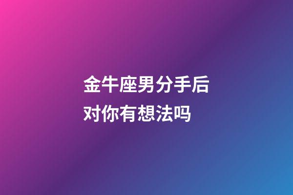 金牛座男分手后对你有想法吗-第1张-星座运势-玄机派