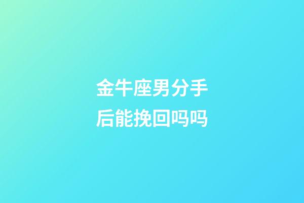 金牛座男分手后能挽回吗吗-第1张-星座运势-玄机派