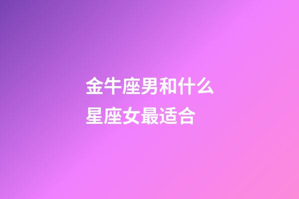 金牛座男和什么星座女最适合-第1张-星座运势-玄机派