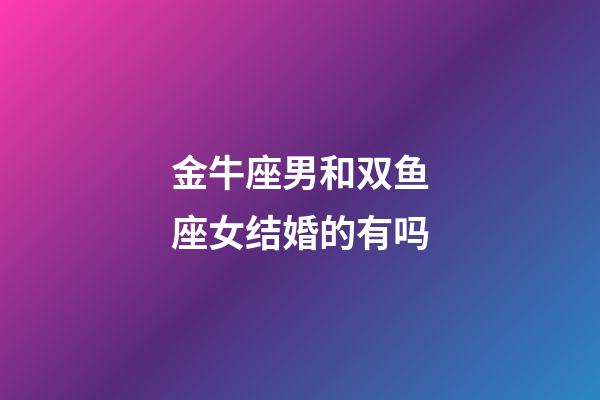 金牛座男和双鱼座女结婚的有吗-第1张-星座运势-玄机派