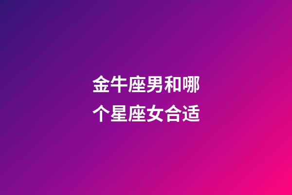 金牛座男和哪个星座女合适-第1张-星座运势-玄机派