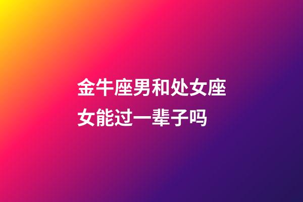 金牛座男和处女座女能过一辈子吗-第1张-星座运势-玄机派