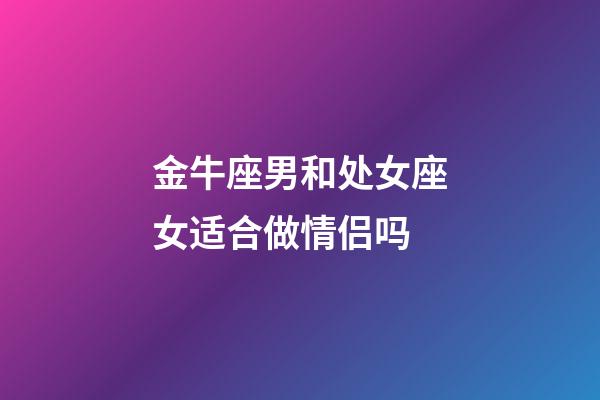 金牛座男和处女座女适合做情侣吗-第1张-星座运势-玄机派