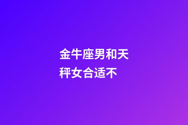金牛座男和天秤女合适不-第1张-星座运势-玄机派